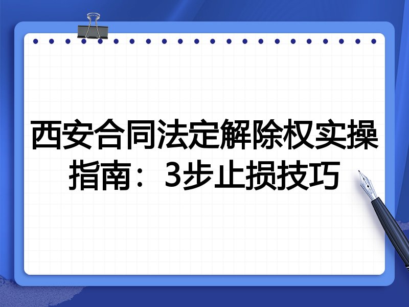 西安合同法定解除权实操指南:3步止损技巧