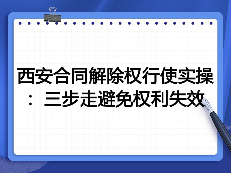 西安合同解除权行使实操:三步走避免权利失效