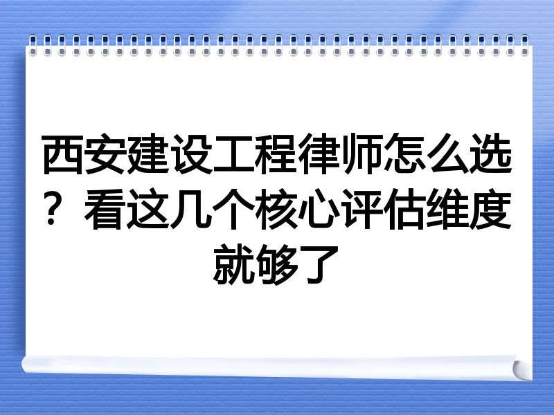 西安建设工程律师怎么选？看这几个核心评估维度就够了