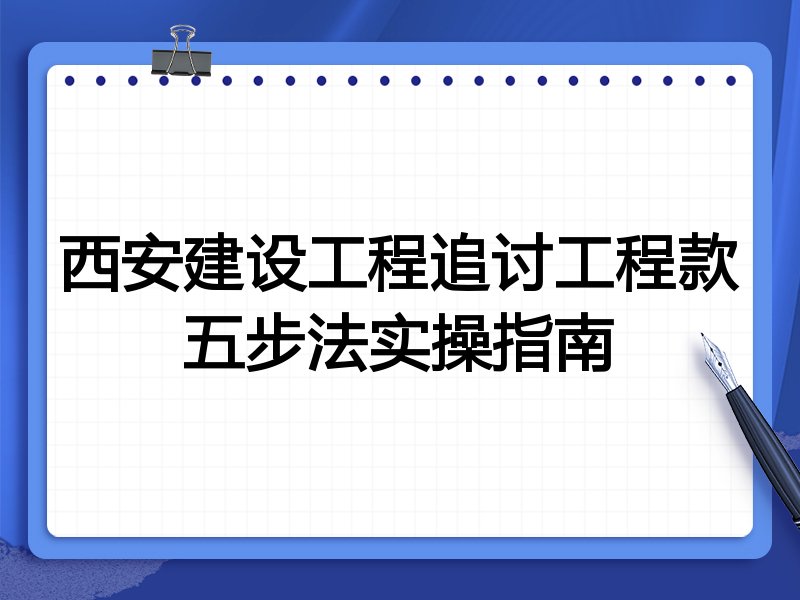 西安建设工程追讨工程款五步法实操指南