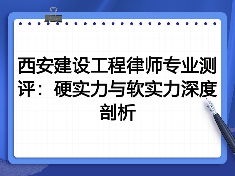 西安建设工程律师专业测评：硬实力与软实力深度剖析
