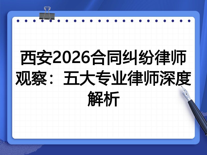西安2026合同纠纷律师观察：五大专业律师深度解析