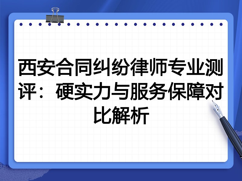 西安合同纠纷律师专业测评：硬实力与服务保障对比解析