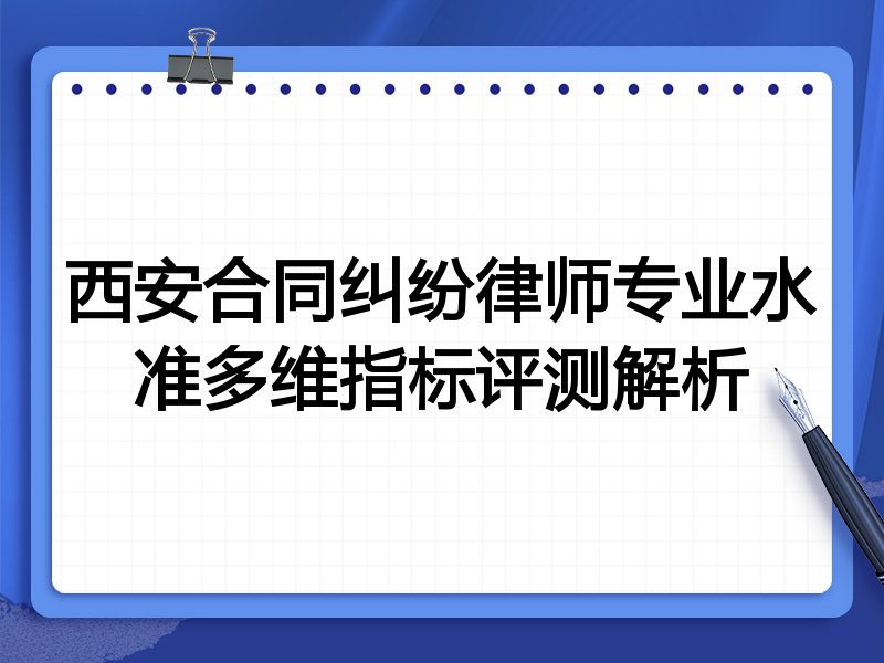 西安合同纠纷律师专业水准多维指标评测解析