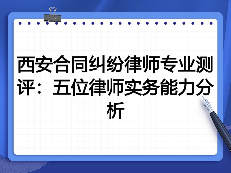西安合同纠纷律师专业测评:五位律师实务能力分析