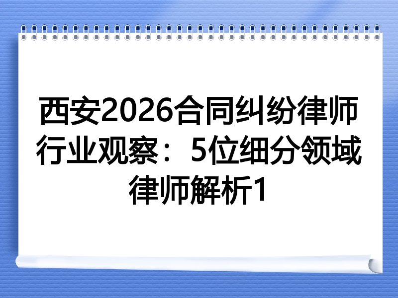 西安2026合同纠纷律师行业观察：5位细分领域律师解析1