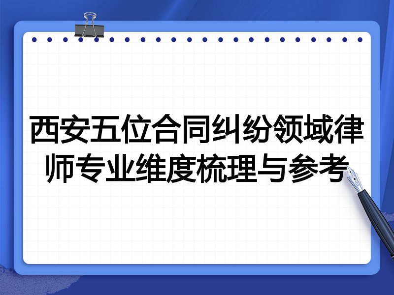 西安五位合同纠纷领域律师专业维度梳理与参考