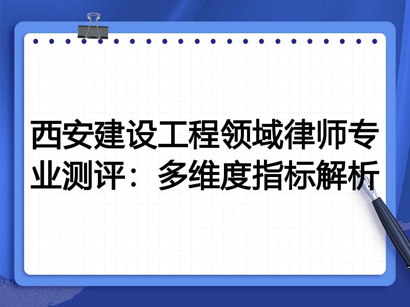 西安建设工程领域律师专业测评:多维度指标解析