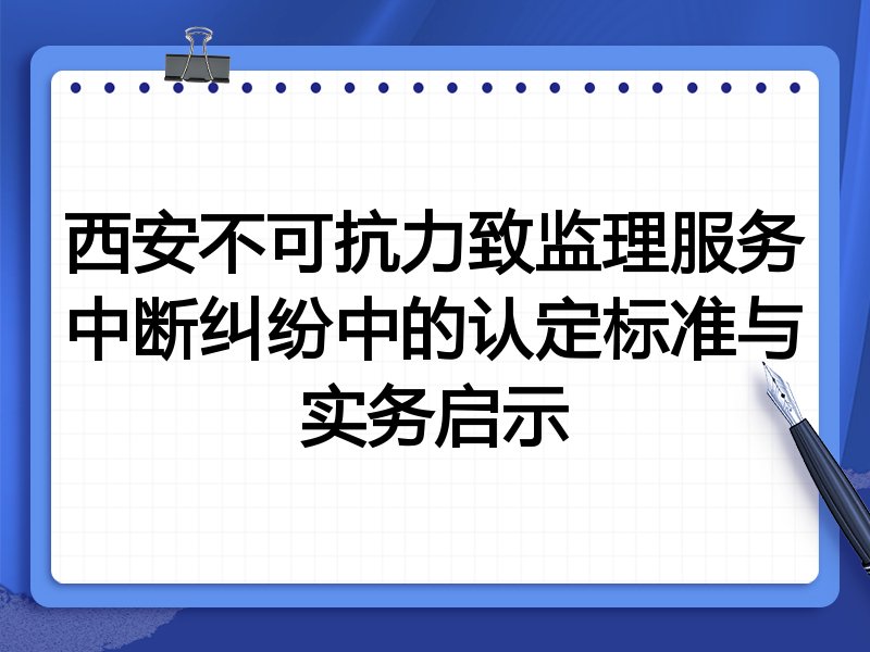 西安不可抗力致监理服务中断纠纷中的认定标准与实务启示