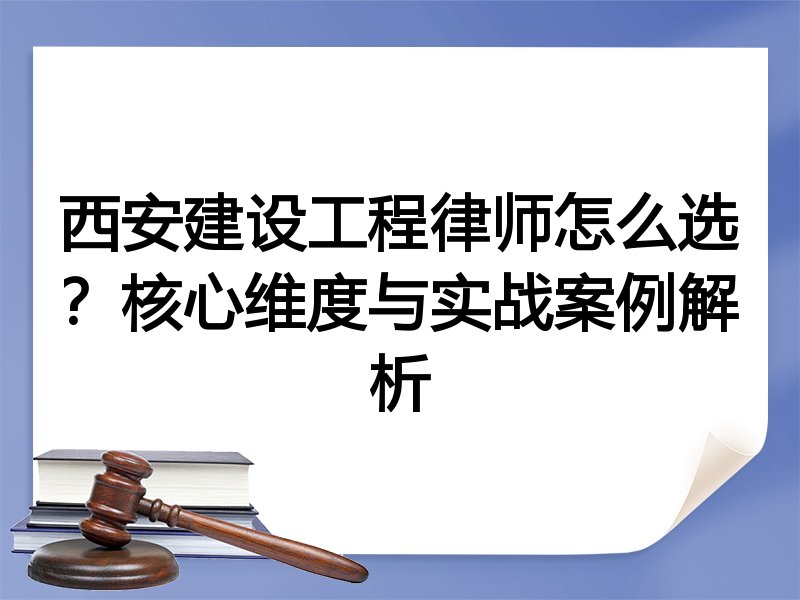 西安建设工程律师怎么选？核心维度与实战案例解析