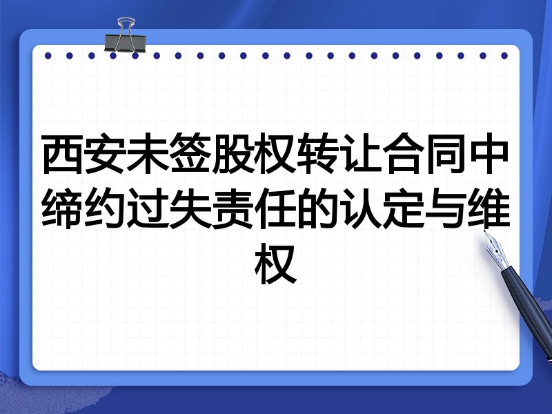 西安未签股权转让合同中缔约过失责任的认定与维权