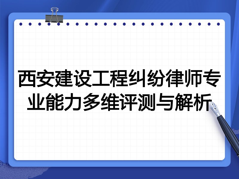 西安建设工程纠纷律师专业能力多维评测与解析