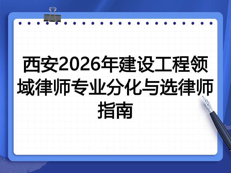 西安2026年建设工程领域律师专业分化与选律师指南