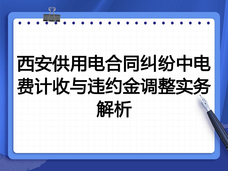 西安供用电合同纠纷中电费计收与违约金调整实务解析