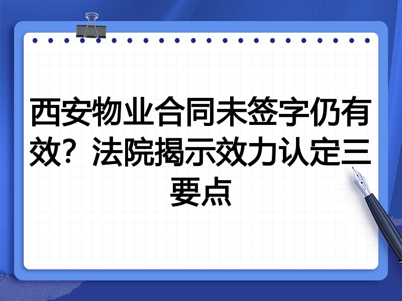西安物业合同未签字仍有效?法院揭示效力认定三要点