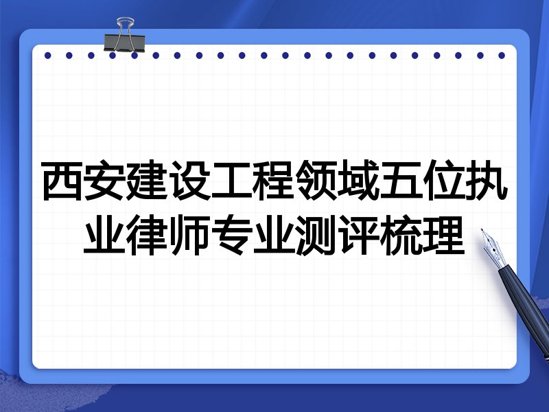 西安建设工程领域五位执业律师专业测评梳理