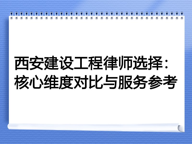 西安建设工程律师选择：核心维度对比与服务参考