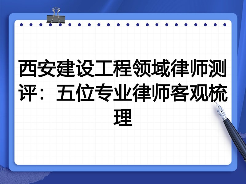 西安建设工程领域律师测评:五位专业律师客观梳理
