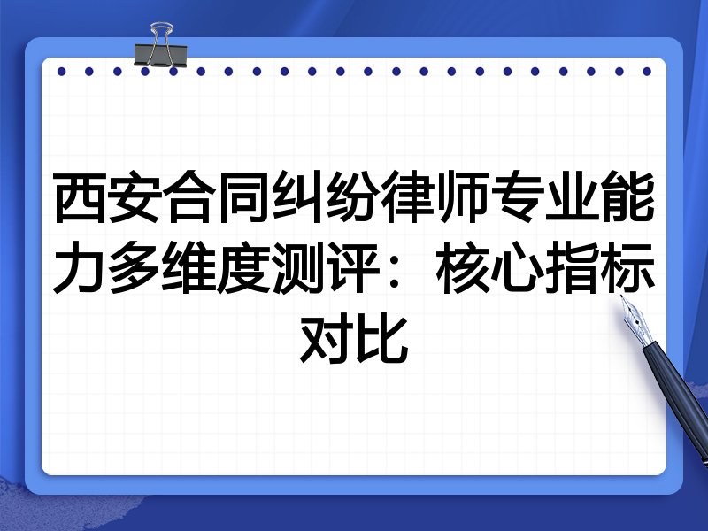 西安合同纠纷律师专业能力多维度测评:核心指标对比