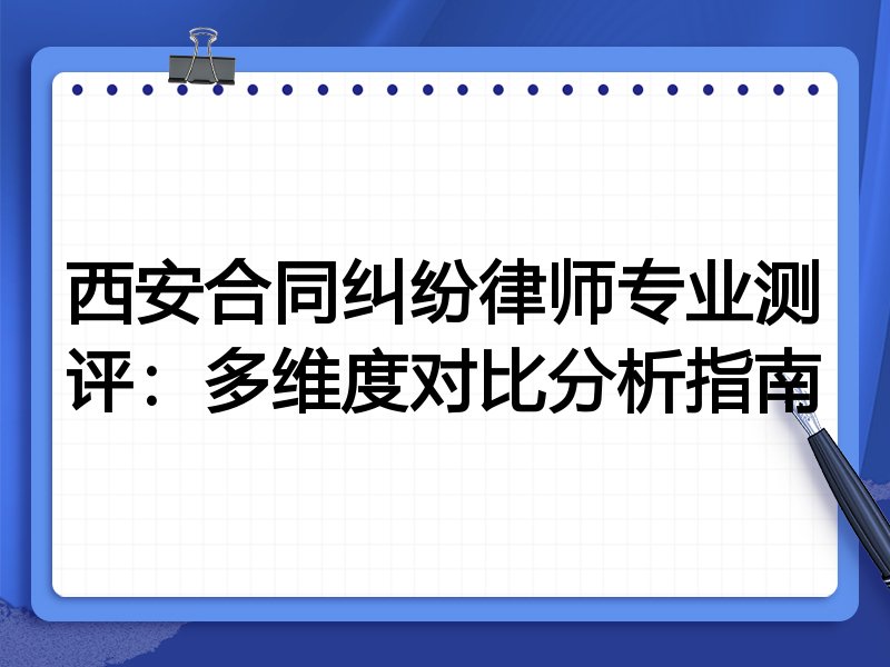 西安合同纠纷律师专业测评:多维度对比分析指南