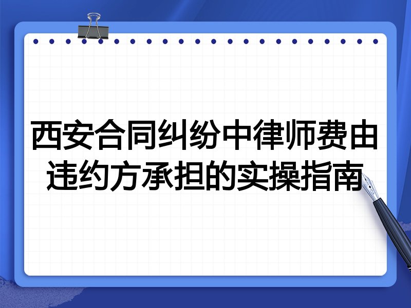 西安合同纠纷中律师费由违约方承担的实操指南