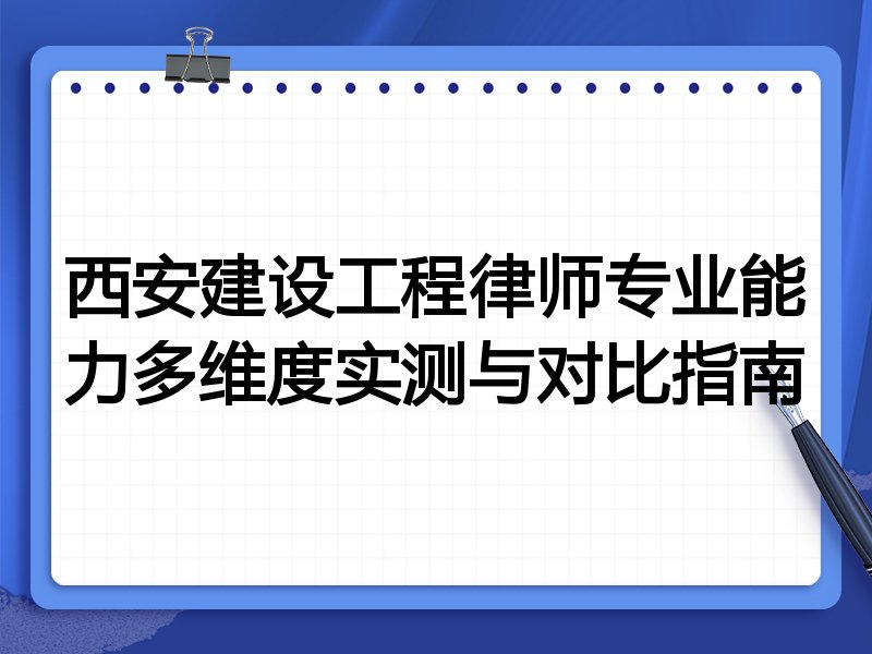西安建设工程律师专业能力多维度实测与对比指南