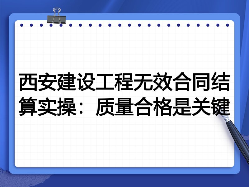 西安建设工程无效合同结算实操:质量合格是关键