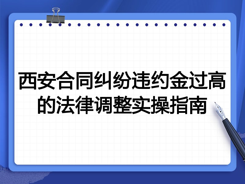 西安合同纠纷违约金过高的法律调整实操指南