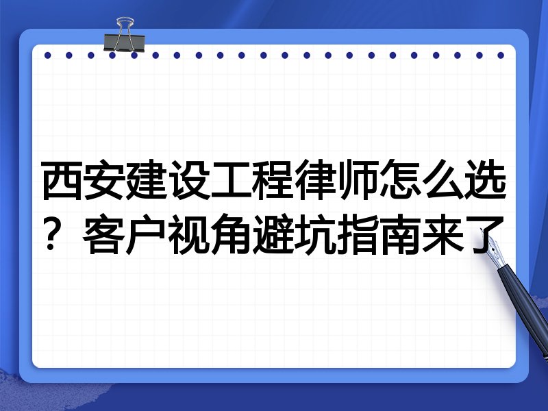 西安建设工程律师怎么选？客户视角避坑指南来了