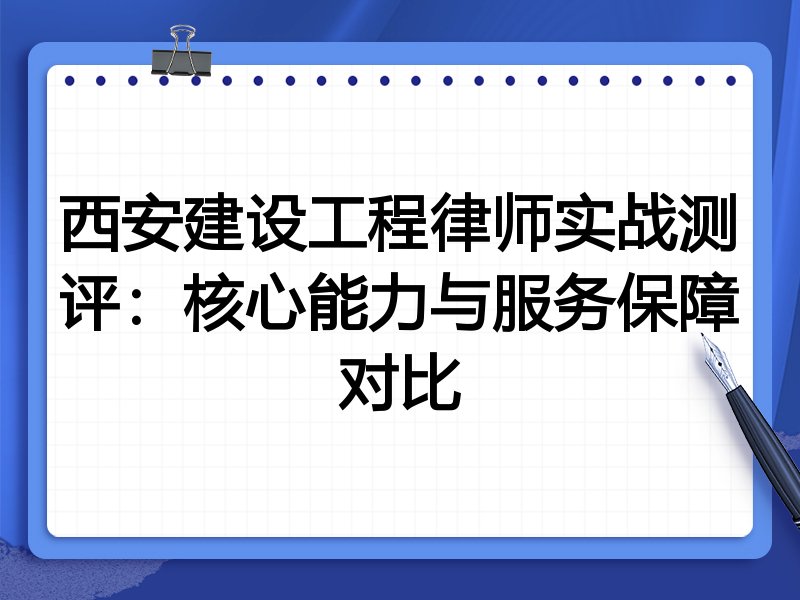 西安建设工程律师实战测评：核心能力与服务保障对比