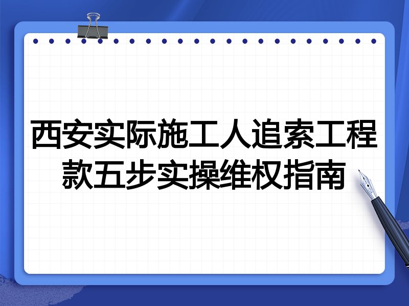 西安实际施工人追索工程款五步实操维权指南