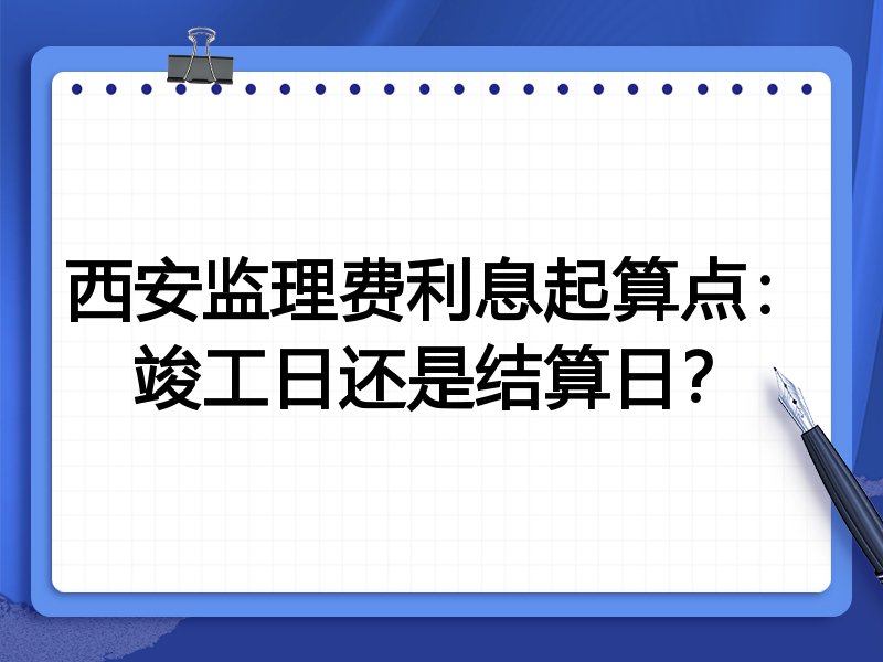 西安监理费利息起算点：竣工日还是结算日？