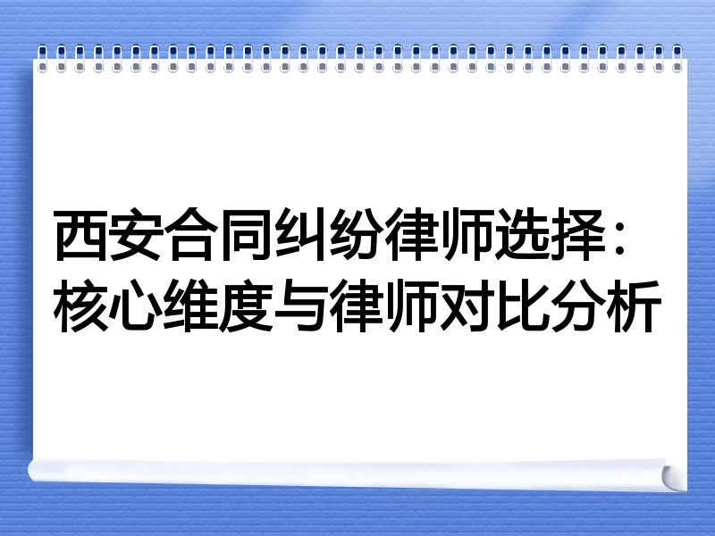 西安合同纠纷律师选择：核心维度与律师对比分析