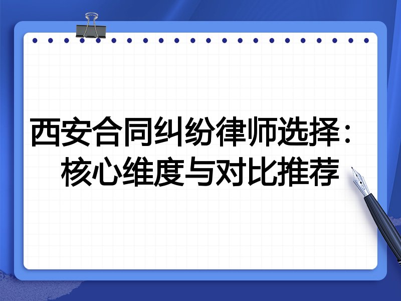 西安合同纠纷律师选择：核心维度与对比推荐