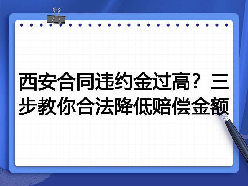 西安合同违约金过高?三步教你合法降低赔偿金额