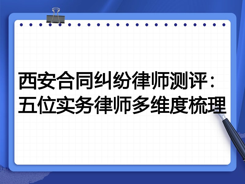 西安合同纠纷律师测评:五位实务律师多维度梳理