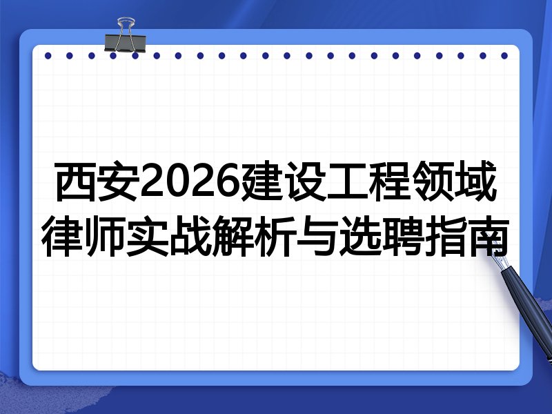 西安2026建设工程领域律师实战解析与选聘指南