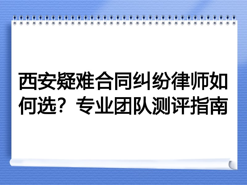 西安疑难合同纠纷律师如何选？专业团队测评指南