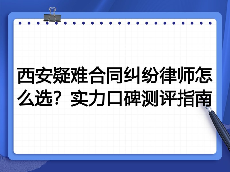 西安疑难合同纠纷律师怎么选？实力口碑测评指南
