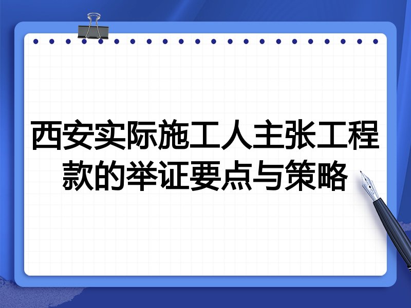 西安实际施工人主张工程款的举证要点与策略