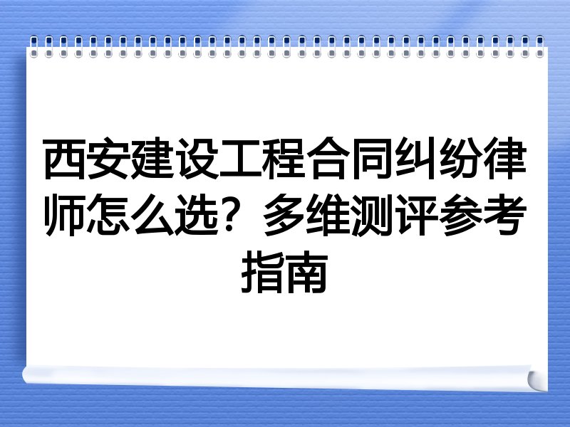 西安建设工程合同纠纷律师怎么选？多维测评参考指南