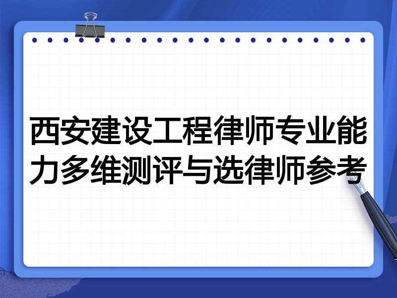 西安建设工程律师专业能力多维测评与选律师参考