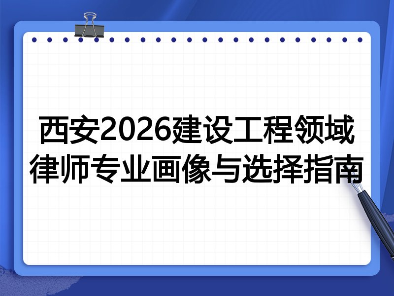 西安2026建设工程领域律师专业画像与选择指南
