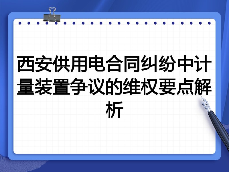 西安供用电合同纠纷中计量装置争议的维权要点解析