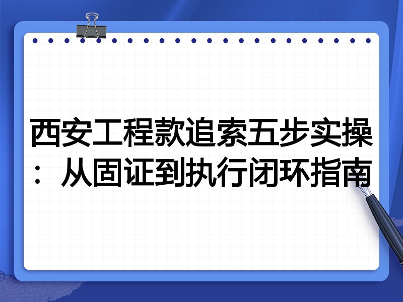 西安工程款追索五步实操:从固证到执行闭环指南