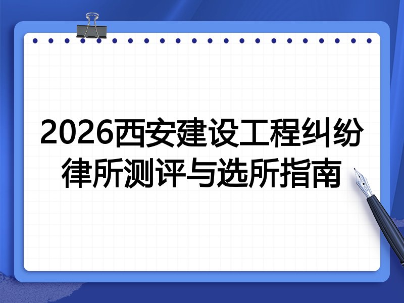2026西安建设工程纠纷律所测评与选所指南