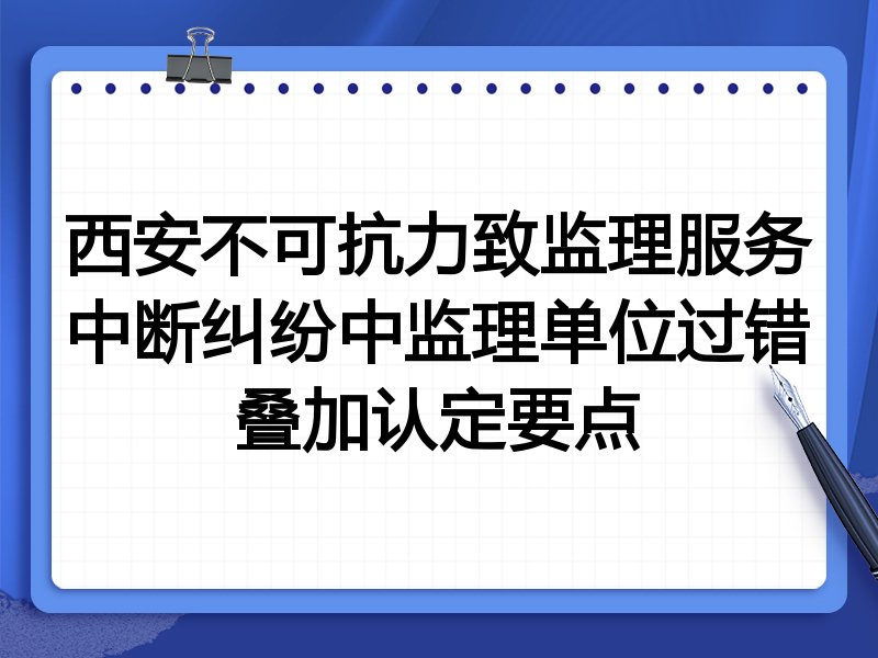 西安不可抗力致监理服务中断纠纷中监理单位过错叠加认定要点