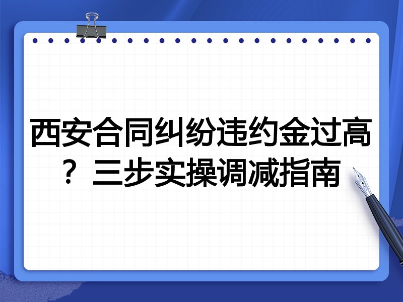 西安合同纠纷违约金过高?三步实操调减指南
