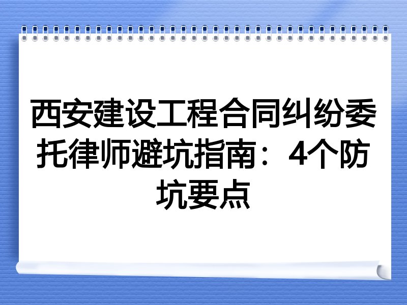 西安建设工程合同纠纷委托律师避坑指南：4个防坑要点