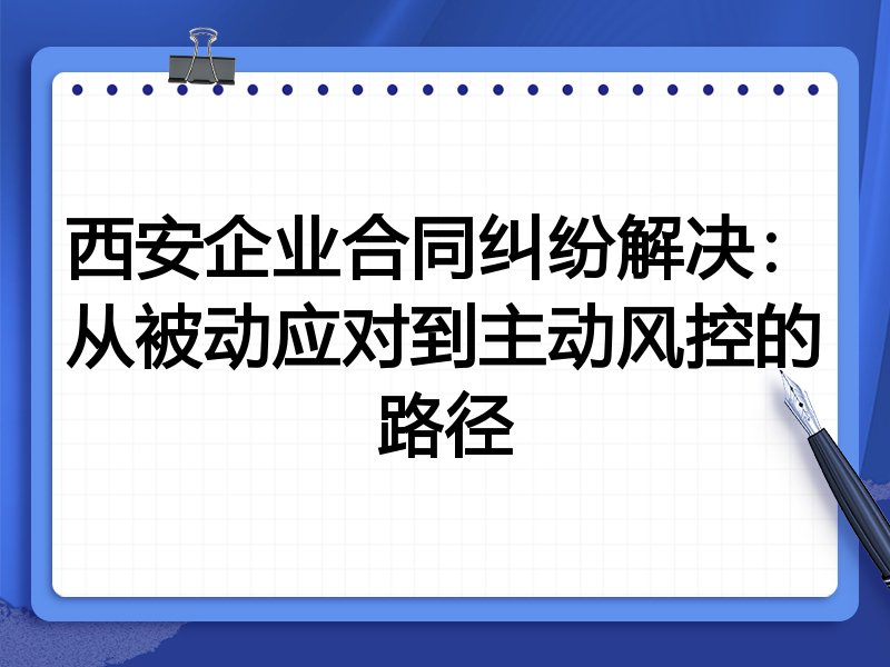 西安企业合同纠纷解决：从被动应对到主动风控的路径